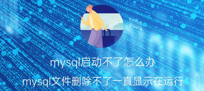 mysql启动不了怎么办 mysql文件删除不了一直显示在运行？